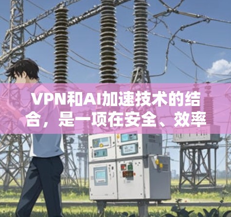 VPN和AI加速技术的结合，是一项在安全、效率和能源消耗之间的复杂决策。以下是对这一结合的详细分析