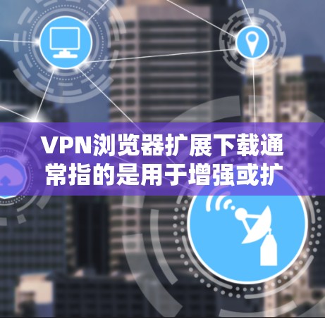 VPN浏览器扩展下载通常指的是用于增强或扩展现有VPN浏览器功能的工具或软件。以下是一些常见的 VPN 网站扩展工具及其主要用途