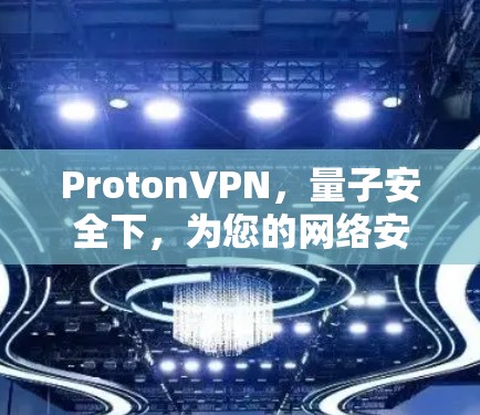 ProtonVPN，量子安全下，为您的网络安全保驾护航