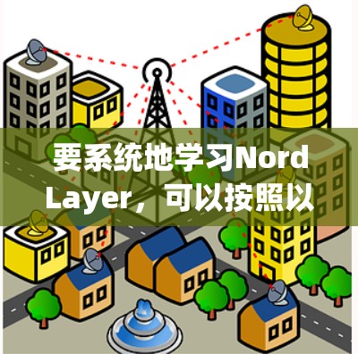 要系统地学习NordLayer，可以按照以下步骤进行