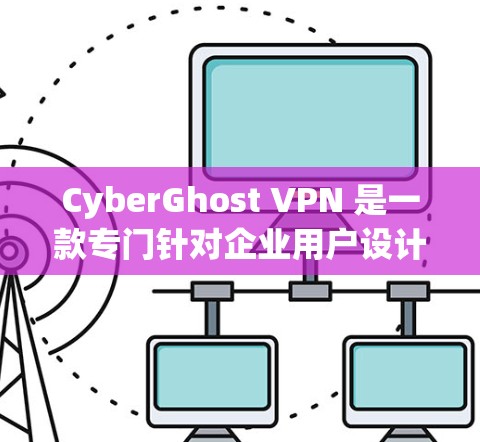 CyberGhost VPN 是一款专门针对企业用户设计的VPN产品，旨在提供安全、舒适且高效的网络连接体验。以下是对它的详细分析