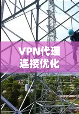 VPN代理连接优化，提升网络性能的关键