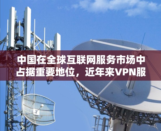 中国在全球互联网服务市场中占据重要地位，近年来VPN服务也逐渐受到关注。以下是关于中国VPN延迟方面的具体信息