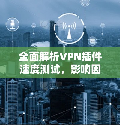 全面解析VPN插件速度测试，影响因素与优化建议