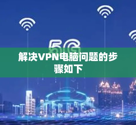 解决VPN电脑问题的步骤如下