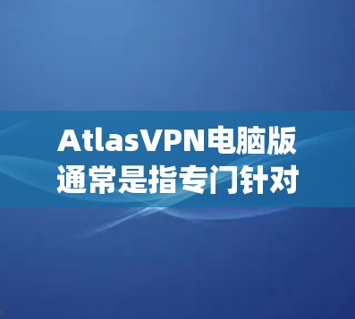 AtlasVPN电脑版通常是指专门针对 atm Atterberg)空调网络的VPN软件。这些软件通常需要特定的配置环境和协议来工作。以下是一些关于如何使用 atmVPN电脑版的实用信息
