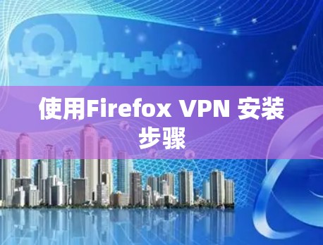 使用Firefox VPN 安装步骤