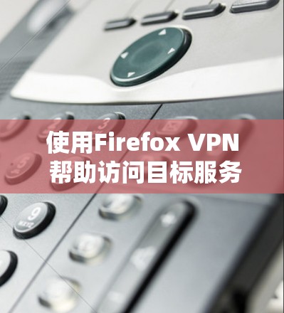 使用Firefox VPN 帮助访问目标服务器的具体步骤如下
