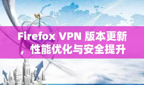 Firefox VPN 版本更新，性能优化与安全提升