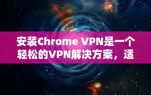 安装Chrome VPN是一个轻松的VPN解决方案，适合在PC和手机上使用。以下是一步步的指南