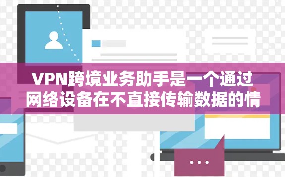VPN跨境业务助手是一个通过网络设备在不直接传输数据的情况下，将视频或文件远程传输到另一个国家的环境。以下是对VPN跨境业务助手的详细分析