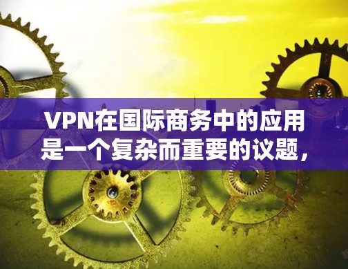 VPN在国际商务中的应用是一个复杂而重要的议题，涉及技术、合规性和战略层面。以下是对VPN国际商务网络的详细分析和总结