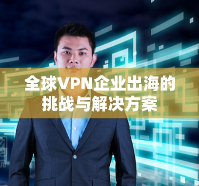 全球VPN企业出海的挑战与解决方案