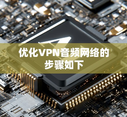优化VPN音频网络的步骤如下