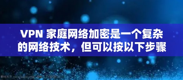 VPN 家庭网络加密是一个复杂的网络技术，但可以按以下步骤进行