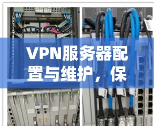 VPN服务器配置与维护，保障家庭网络安全的实用指南