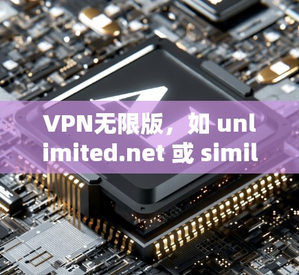 VPN无限版，如 unlimited.net 或 similar 系统，通常是一个提供无限流媒体和视频服务的软件。以下是一些关键点要考虑的因素
