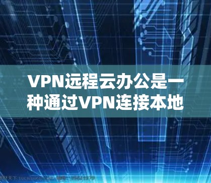 VPN远程云办公是一种通过VPN连接本地计算机和服务器，实现远程办公和数据加密的高效工作方式。以下是其关键点的详细解释