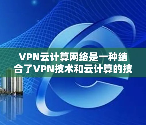 VPN云计算网络是一种结合了VPN技术和云计算的技术架构，旨在提供高速、安全的网络访问解决方案。以下是对该技术的详细分析