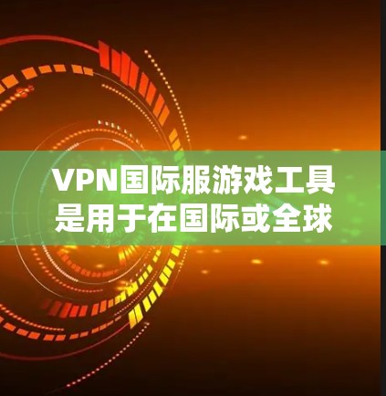 VPN国际服游戏工具是用于在国际或全球各地的网络上访问游戏的网络服务。以下是几种常用的VPN国际服游戏工具推荐