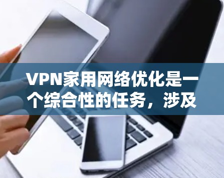 VPN家用网络优化是一个综合性的任务，涉及设置、连接、使用以及维护多个方面的技能。以下是一个结构化的总结，帮助您更好地理解和实施VPN优化
