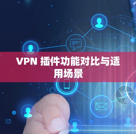 VPN 插件功能对比与适用场景