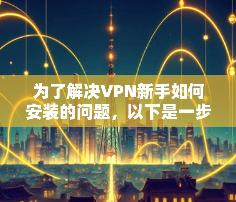 为了解决VPN新手如何安装的问题，以下是一步步的解决方案