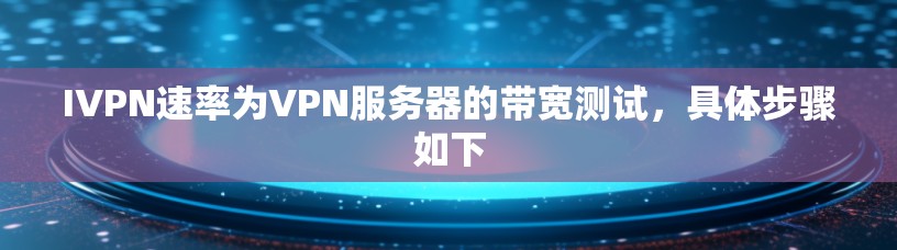 IVPN速率为VPN服务器的带宽测试，具体步骤如下