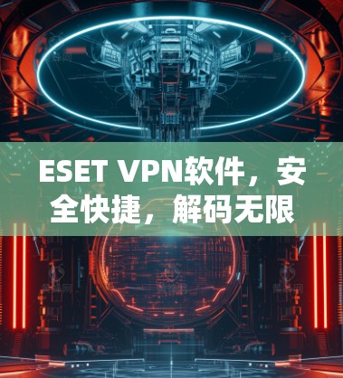 ESET VPN软件，安全快捷，解码无限
