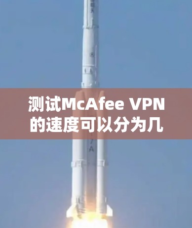 测试McAfee VPN的速度可以分为几个步骤，帮助你了解其在不同环境下的表现