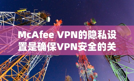 McAfee VPN的隐私设置是确保VPN安全的关键。以下是解决McAfee VPN隐私设置问题的步骤指南