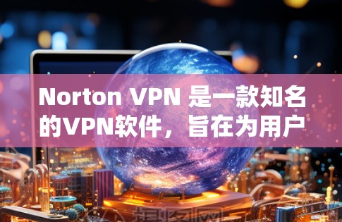 Norton VPN 是一款知名的VPN软件，旨在为用户提供安全、隐私化的网络连接体验。如果你对这款软件感兴趣，以下是下载 Norton VPN 的步骤