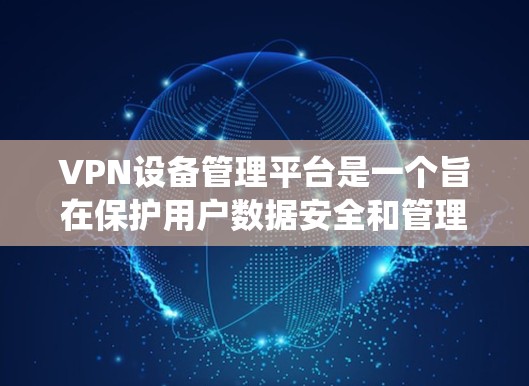 VPN设备管理平台是一个旨在保护用户数据安全和管理VPN设备的系统。以下是该领域的一些关键点