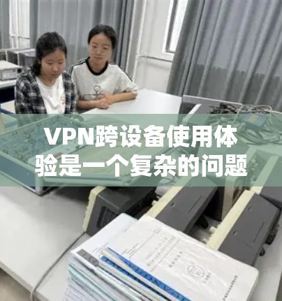 VPN跨设备使用体验是一个复杂的问题，涉及多个方面，包括技术、安全性、设备连接、用户界面、延迟补偿和防火墙设置等多个因素。以下是对这些核心问题的详细分析