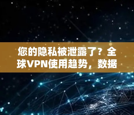 您的隐私被泄露了？全球VPN使用趋势，数据泄露问题分析！