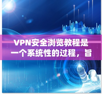 VPN安全浏览教程是一个系统性的过程，旨在保护个人和机构的通信和数据安全。以下是一个详细的指南，帮助您逐步掌握VPN的安全浏览技巧